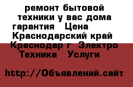 ремонт бытовой техники у вас дома гарантия › Цена ­ 300 - Краснодарский край, Краснодар г. Электро-Техника » Услуги   